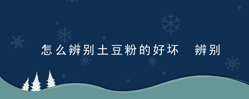 怎么辨别土豆粉的好坏 辨别土豆粉的好坏的方法